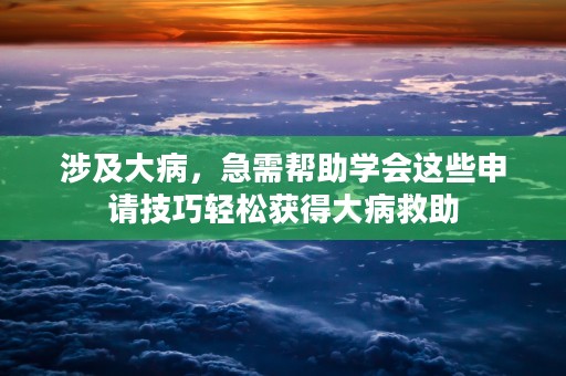 涉及大病，急需帮助学会这些申请技巧轻松获得大病救助