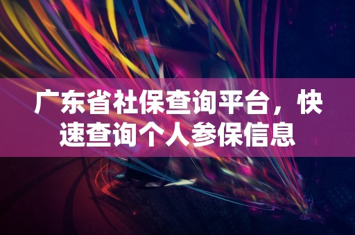 广东省社保查询平台，快速查询个人参保信息