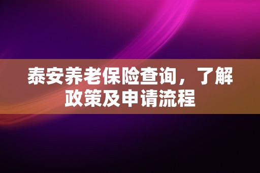 泰安养老保险查询，了解政策及申请流程