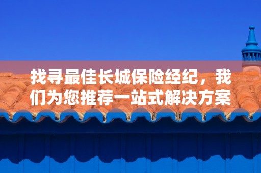 找寻最佳长城保险经纪，我们为您推荐一站式解决方案