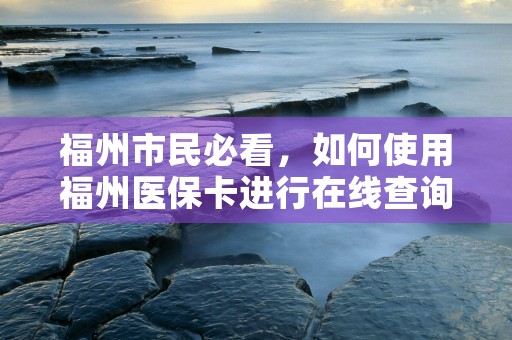 福州市民必看，如何使用福州医保卡进行在线查询和管理