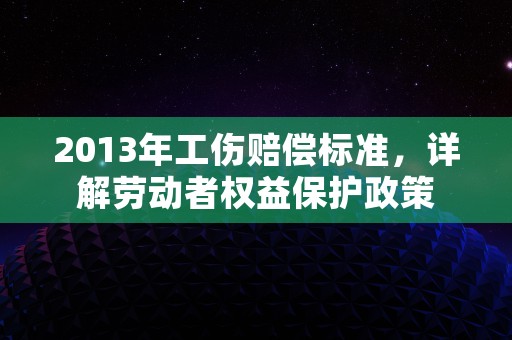 2013年工伤赔偿标准，详解劳动者权益保护政策