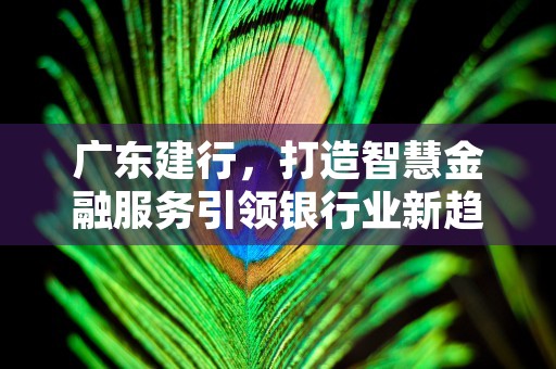 广东建行，打造智慧金融服务引领银行业新趋势