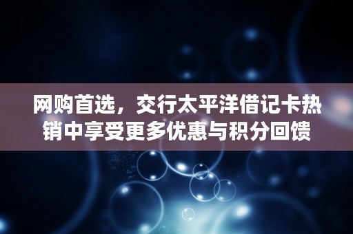 网购首选，交行太平洋借记卡热销中享受更多优惠与积分回馈