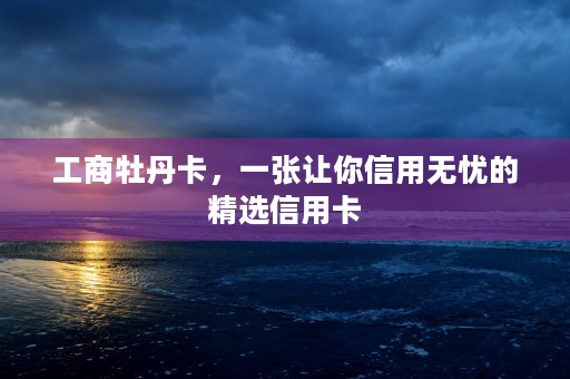 工商牡丹卡，一张让你信用无忧的精选信用卡