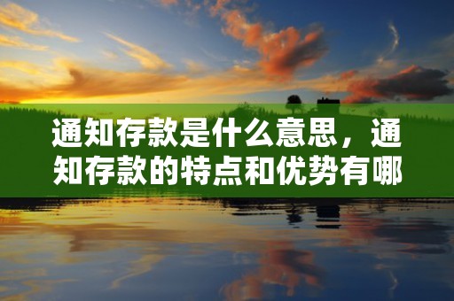 通知存款是什么意思，通知存款的特点和优势有哪些