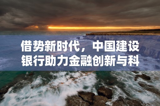 借势新时代，中国建设银行助力金融创新与科技发展