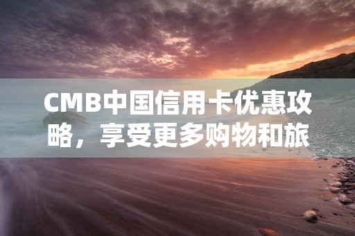 CMB中国信用卡优惠攻略，享受更多购物和旅游福利