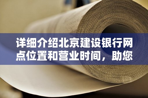 详细介绍北京建设银行网点位置和营业时间，助您轻松找到最近的服务站点