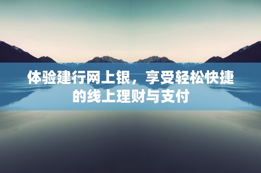 体验建行网上银，享受轻松快捷的线上理财与支付