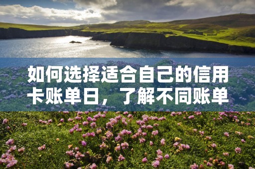 如何选择适合自己的信用卡账单日，了解不同账单日对个人财务管理的影响