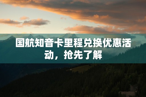 国航知音卡里程兑换优惠活动，抢先了解