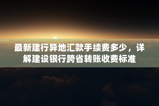 最新建行异地汇款手续费多少，详解建设银行跨省转账收费标准