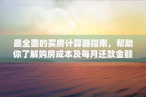 最全面的买房计算器指南，帮助你了解购房成本及每月还款金额