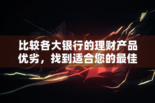 比较各大银行的理财产品优劣，找到适合您的最佳选择