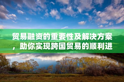 贸易融资的重要性及解决方案，助你实现跨国贸易的顺利进行