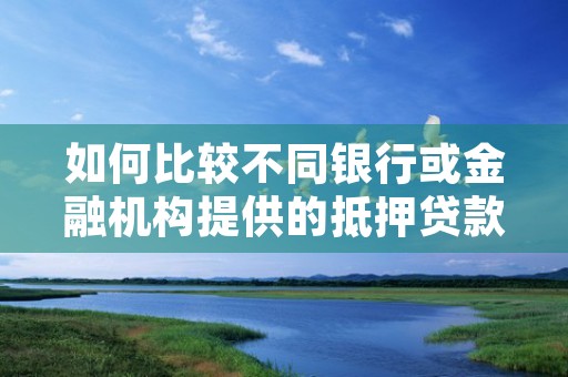 如何比较不同银行或金融机构提供的抵押贷款利率，以找到最适合自己的选项