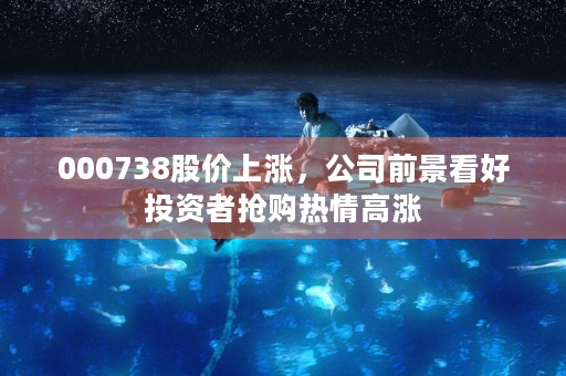 000738股价上涨，公司前景看好投资者抢购热情高涨