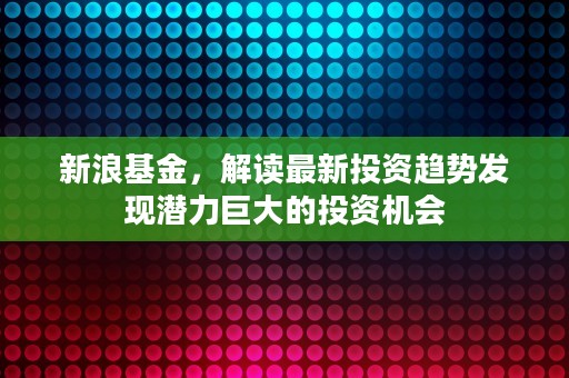 新浪基金，解读最新投资趋势发现潜力巨大的投资机会