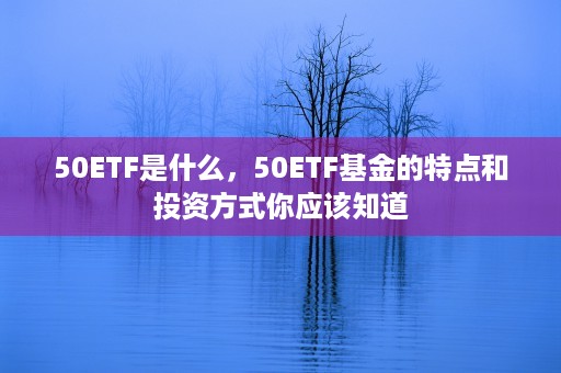 50ETF是什么，50ETF基金的特点和投资方式你应该知道