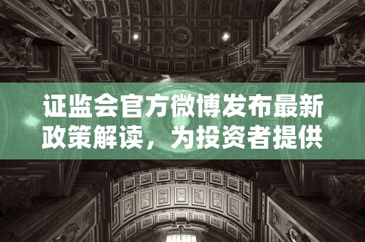 证监会官方微博发布最新政策解读，为投资者提供权威信息源