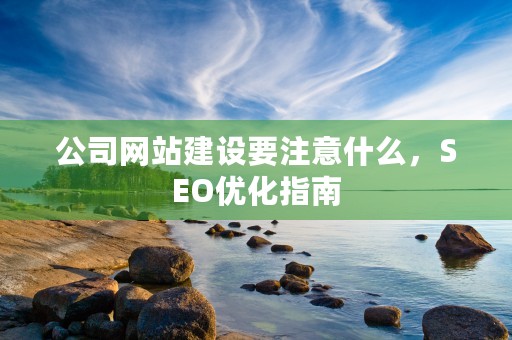 公司网站建设要注意什么，SEO优化指南