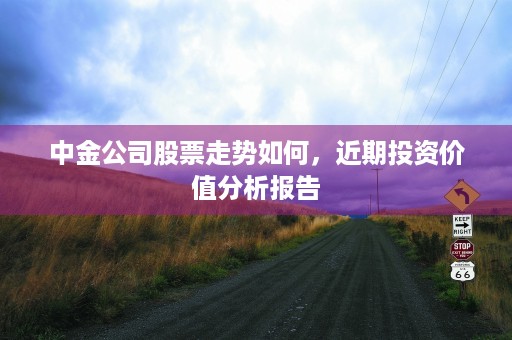 中金公司股票走势如何，近期投资价值分析报告