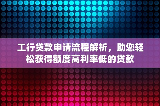 工行贷款申请流程解析，助您轻松获得额度高利率低的贷款