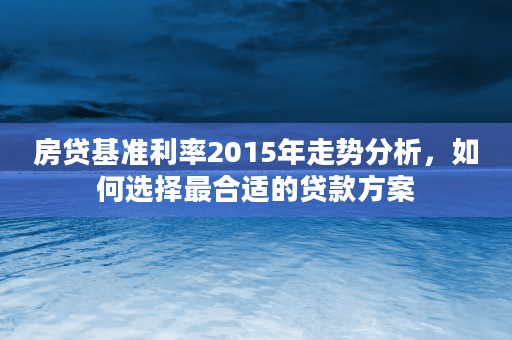 房贷基准利率2015年走势分析，如何选择最合适的贷款方案