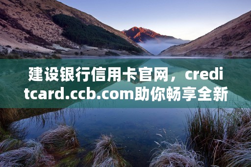 建设银行信用卡官网，creditcard.ccb.com助你畅享全新消费体验