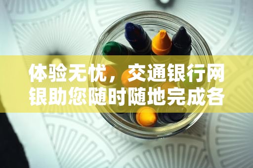 体验无忧，交通银行网银助您随时随地完成各类金融操作