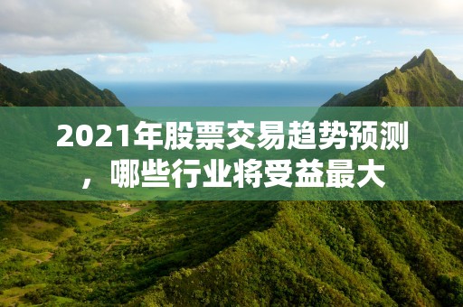 2021年股票交易趋势预测，哪些行业将受益最大