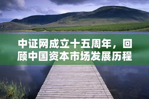 中证网成立十五周年，回顾中国资本市场发展历程