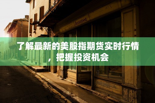 了解最新的美股指期货实时行情，把握投资机会