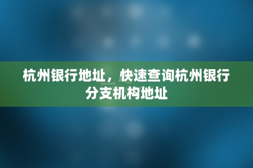 杭州银行地址，快速查询杭州银行分支机构地址