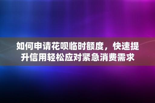 如何申请花呗临时额度，快速提升信用轻松应对紧急消费需求