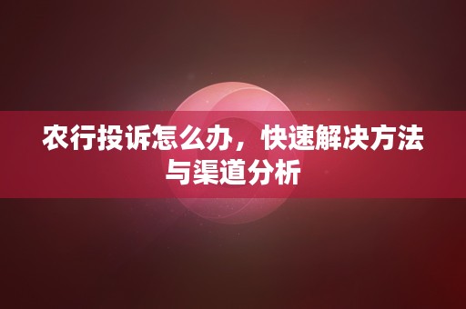 农行投诉怎么办，快速解决方法与渠道分析