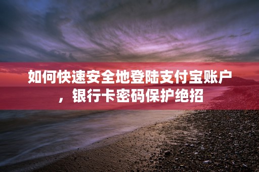 如何快速安全地登陆支付宝账户，银行卡密码保护绝招