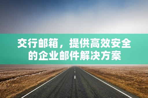 交行邮箱，提供高效安全的企业邮件解决方案