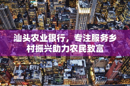 汕头农业银行，专注服务乡村振兴助力农民致富