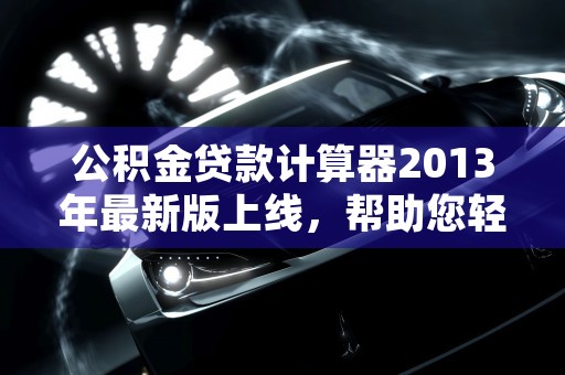 公积金贷款计算器2013年最新版上线，帮助您轻松规划理想居住空间