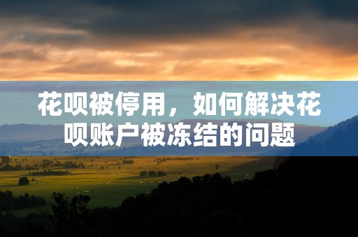 花呗被停用，如何解决花呗账户被冻结的问题