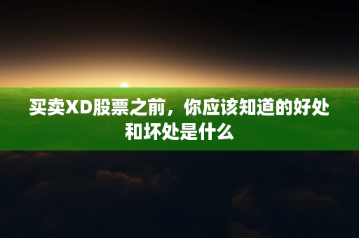 买卖XD股票之前，你应该知道的好处和坏处是什么