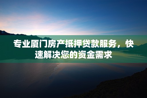 专业厦门房产抵押贷款服务，快速解决您的资金需求