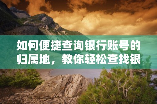 如何便捷查询银行账号的归属地，教你轻松查找银行账户注册地