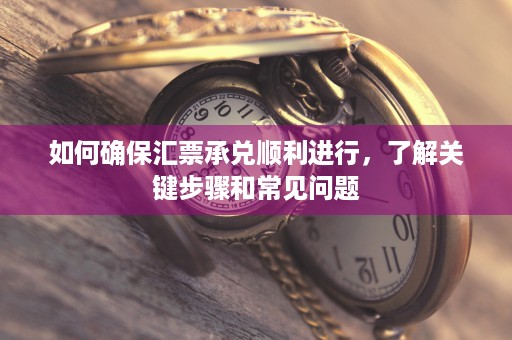 如何确保汇票承兑顺利进行，了解关键步骤和常见问题