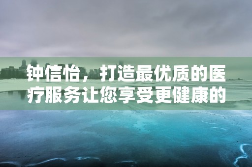 钟信怡，打造最优质的医疗服务让您享受更健康的生活