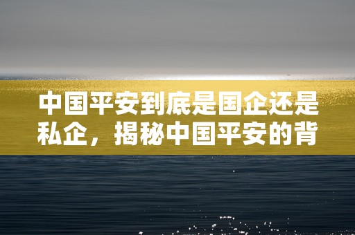 中国平安到底是国企还是私企，揭秘中国平安的背后身份