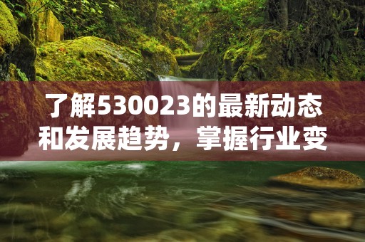 了解530023的最新动态和发展趋势，掌握行业变化脉搏