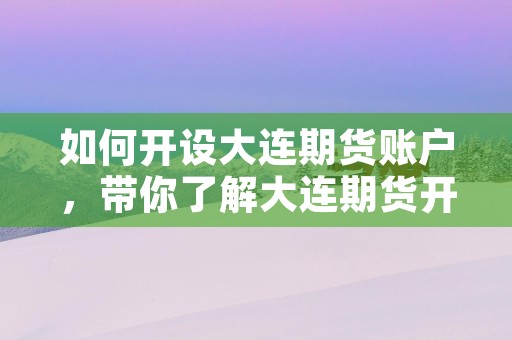 如何开设大连期货账户，带你了解大连期货开户流程与注意事项